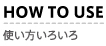 HOW TO USE 使い方いろいろ